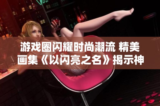游戏圈闪耀时尚潮流 精美画集《以闪亮之名》揭示神奇瞬间
