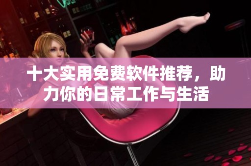 十大实用免费软件推荐，助力你的日常工作与生活