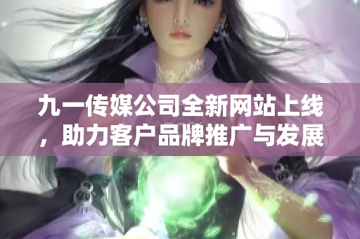 九一传媒公司全新网站上线，助力客户品牌推广与发展