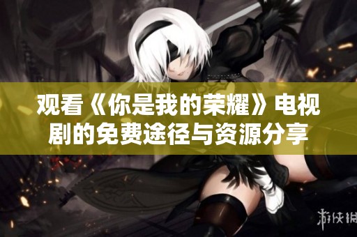 观看《你是我的荣耀》电视剧的免费途径与资源分享