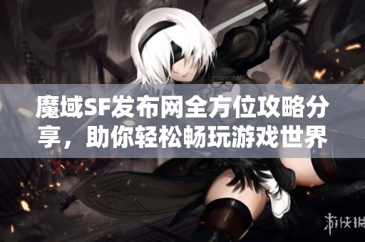魔域SF发布网全方位攻略分享，助你轻松畅玩游戏世界