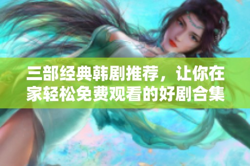 三部经典韩剧推荐，让你在家轻松免费观看的好剧合集