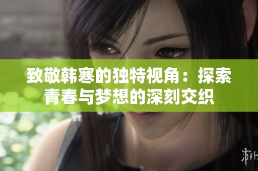 致敬韩寒的独特视角：探索青春与梦想的深刻交织