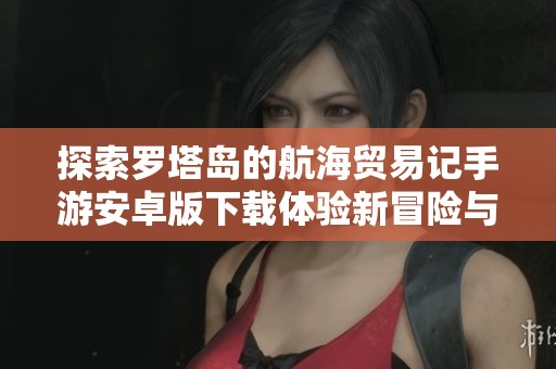 探索罗塔岛的航海贸易记手游安卓版下载体验新冒险与财富之旅