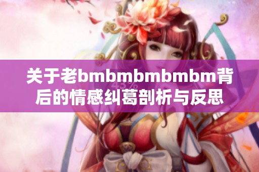 关于老bmbmbmbmbm背后的情感纠葛剖析与反思