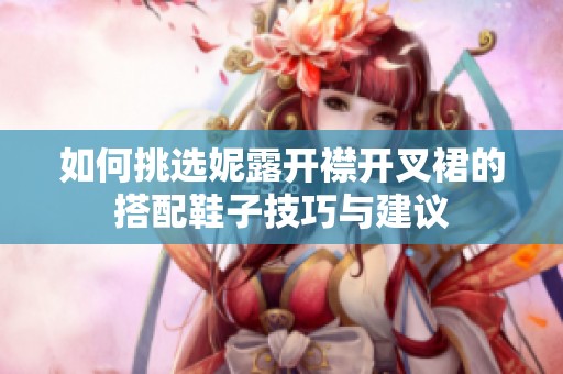 如何挑选妮露开襟开叉裙的搭配鞋子技巧与建议