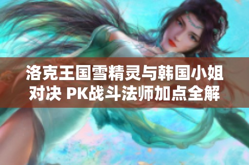 洛克王国雪精灵与韩国小姐对决 PK战斗法师加点全解析