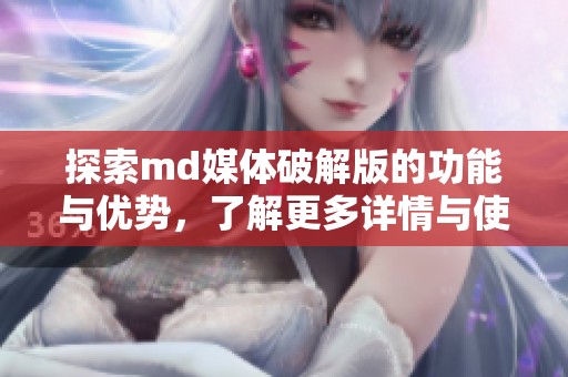 探索md媒体破解版的功能与优势，了解更多详情与使用技巧
