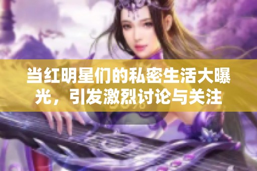 当红明星们的私密生活大曝光，引发激烈讨论与关注