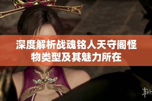 深度解析战魂铭人天守阁怪物类型及其魅力所在