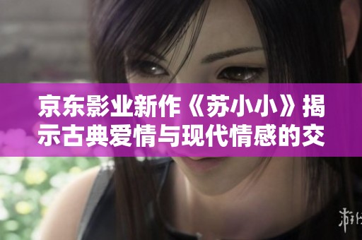 京东影业新作《苏小小》揭示古典爱情与现代情感的交融