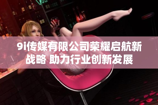 9i传媒有限公司荣耀启航新战略 助力行业创新发展