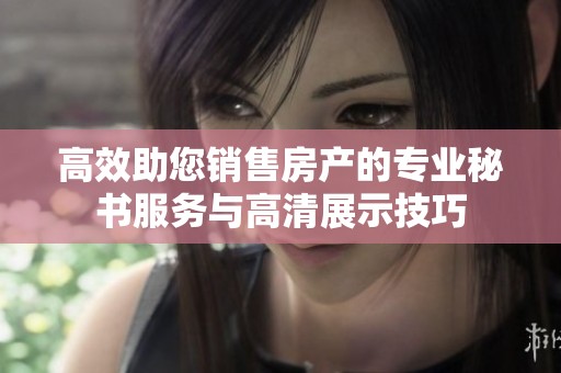 高效助您销售房产的专业秘书服务与高清展示技巧