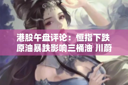港股午盘评论：恒指下跌 原油暴跌影响三桶油 川蔚来逆势上涨