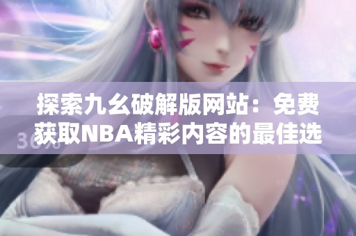 探索九幺破解版网站：免费获取NBA精彩内容的最佳选择