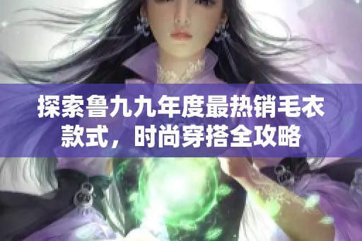 探索鲁九九年度最热销毛衣款式，时尚穿搭全攻略