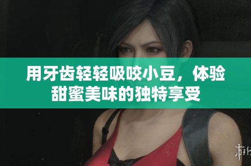 用牙齿轻轻吸咬小豆，体验甜蜜美味的独特享受