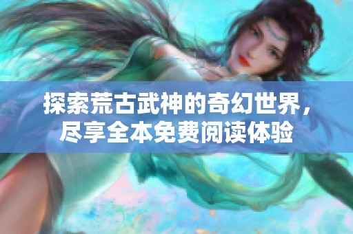 探索荒古武神的奇幻世界，尽享全本免费阅读体验