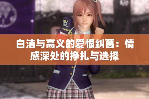 白洁与高义的爱恨纠葛：情感深处的挣扎与选择