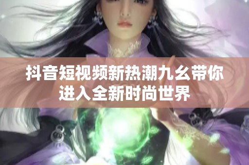 抖音短视频新热潮九幺带你进入全新时尚世界