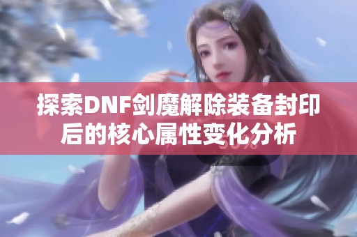 探索DNF剑魔解除装备封印后的核心属性变化分析