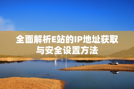 全面解析E站的IP地址获取与安全设置方法