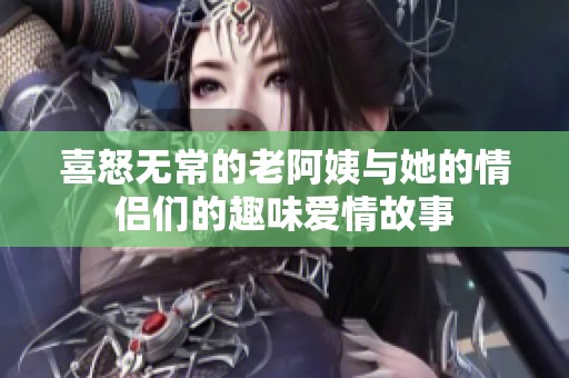 喜怒无常的老阿姨与她的情侣们的趣味爱情故事