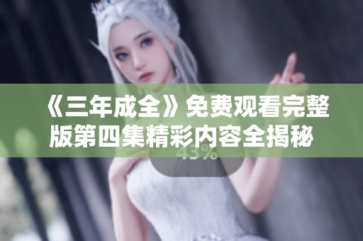 《三年成全》免费观看完整版第四集精彩内容全揭秘