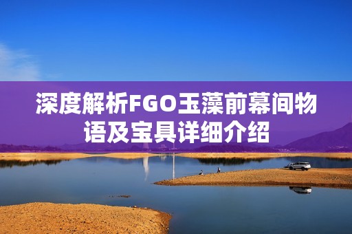 深度解析FGO玉藻前幕间物语及宝具详细介绍