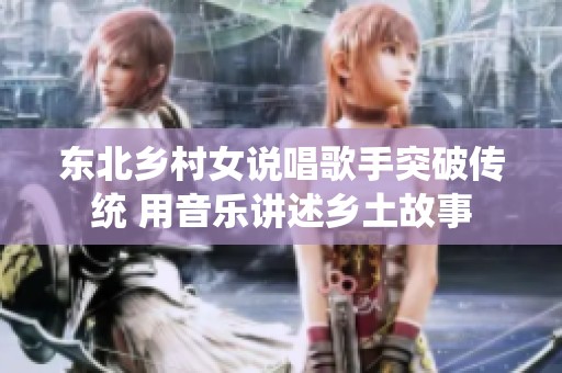 东北乡村女说唱歌手突破传统 用音乐讲述乡土故事