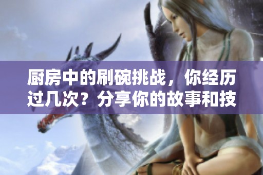 厨房中的刷碗挑战，你经历过几次？分享你的故事和技巧