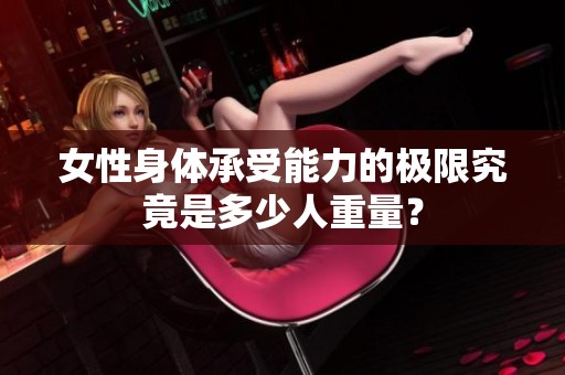 女性身体承受能力的极限究竟是多少人重量？
