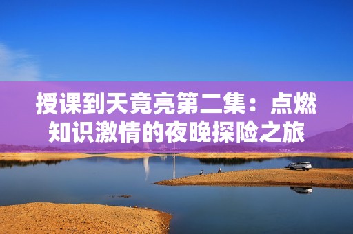 授课到天竟亮第二集：点燃知识激情的夜晚探险之旅