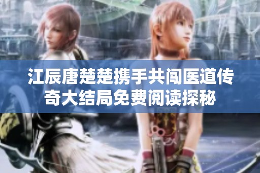 江辰唐楚楚携手共闯医道传奇大结局免费阅读探秘