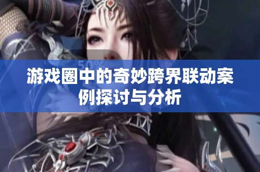 游戏圈中的奇妙跨界联动案例探讨与分析
