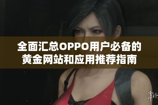 全面汇总OPPO用户必备的黄金网站和应用推荐指南
