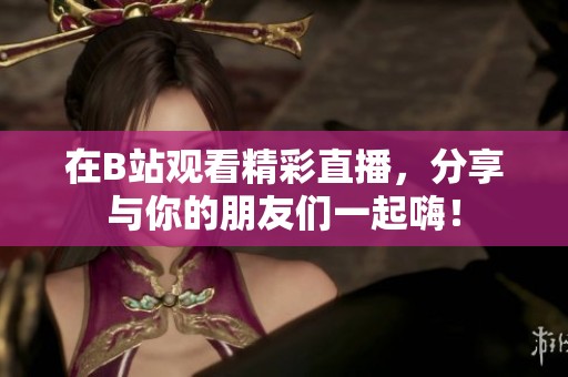 在B站观看精彩直播，分享与你的朋友们一起嗨！