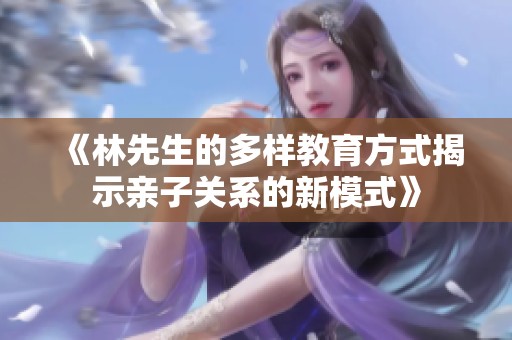 《林先生的多样教育方式揭示亲子关系的新模式》