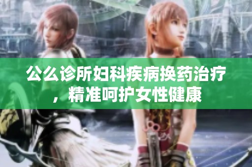 公么诊所妇科疾病换药治疗，精准呵护女性健康