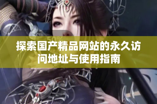 探索国产精品网站的永久访问地址与使用指南