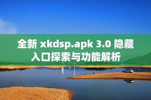 全新 xkdsp.apk 3.0 隐藏入口探索与功能解析