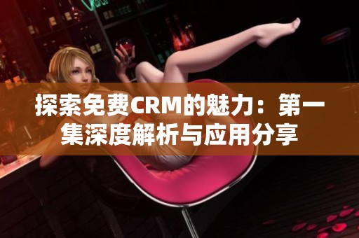 探索免费CRM的魅力：第一集深度解析与应用分享