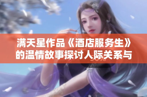 满天星作品《酒店服务生》的温情故事探讨人际关系与职场挑战