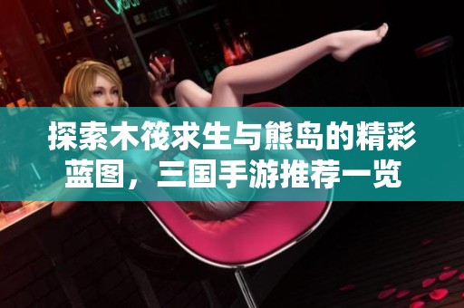 探索木筏求生与熊岛的精彩蓝图，三国手游推荐一览