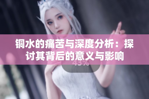 铜水的痛苦与深度分析：探讨其背后的意义与影响