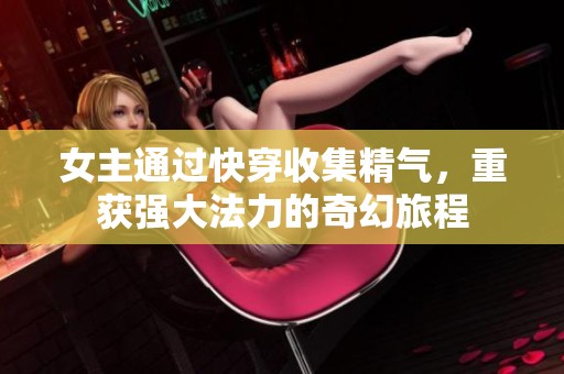女主通过快穿收集精气，重获强大法力的奇幻旅程