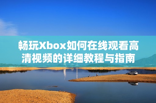 畅玩Xbox如何在线观看高清视频的详细教程与指南