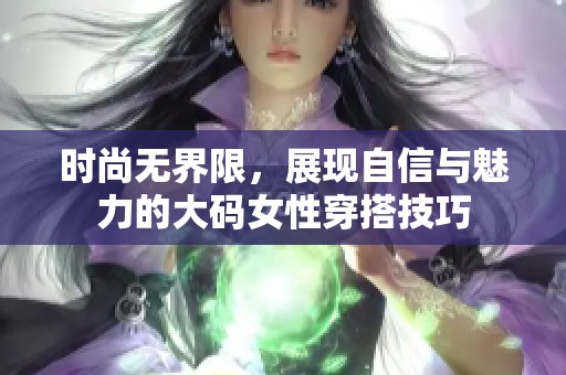 时尚无界限，展现自信与魅力的大码女性穿搭技巧