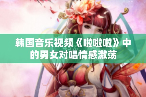 韩国音乐视频《啦啦啦》中的男女对唱情感激荡
