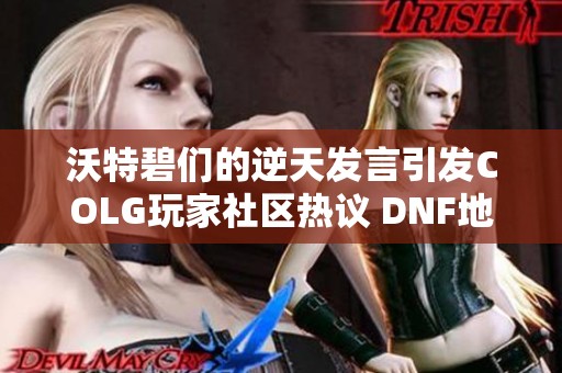 沃特碧们的逆天发言引发COLG玩家社区热议 DNF地下城与勇士新动态